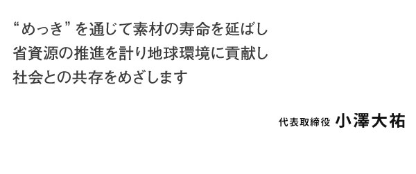 めっきを通じで素材の寿命を延ばし省資源の推進を計り、地球環境に貢献し社会との共存をめざします 代表取締役　小澤 大祐